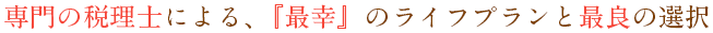 専門の税理士による、『最幸』のライフプランと最良の選択